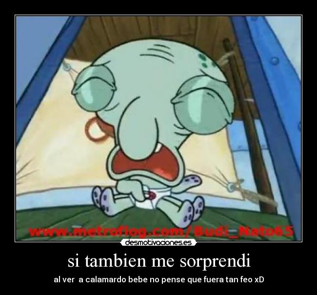 si tambien me sorprendi - al ver a calamardo bebe no pense que fuera tan feo xD