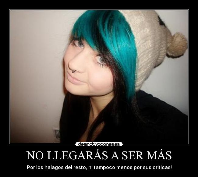 NO LLEGARÁS A SER MÁS - Por los halagos del resto, ni tampoco menos por sus criticas!