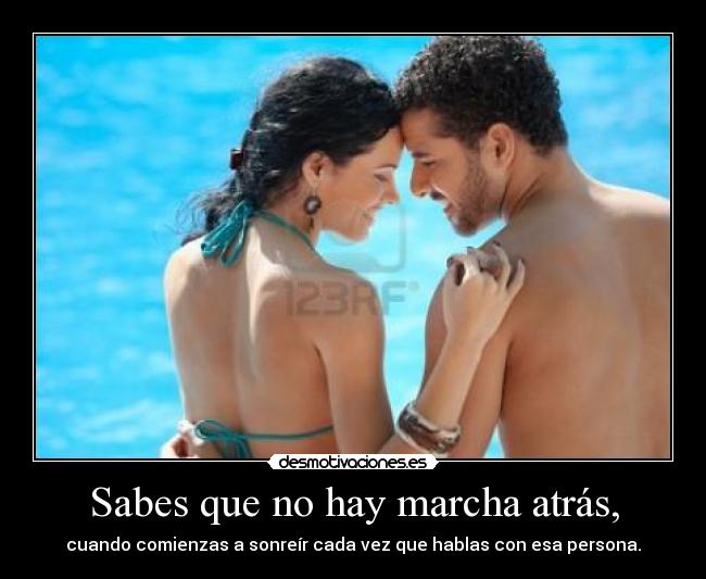 Sabes que no hay marcha atrás, - cuando comienzas a sonreír cada vez que hablas con esa persona.