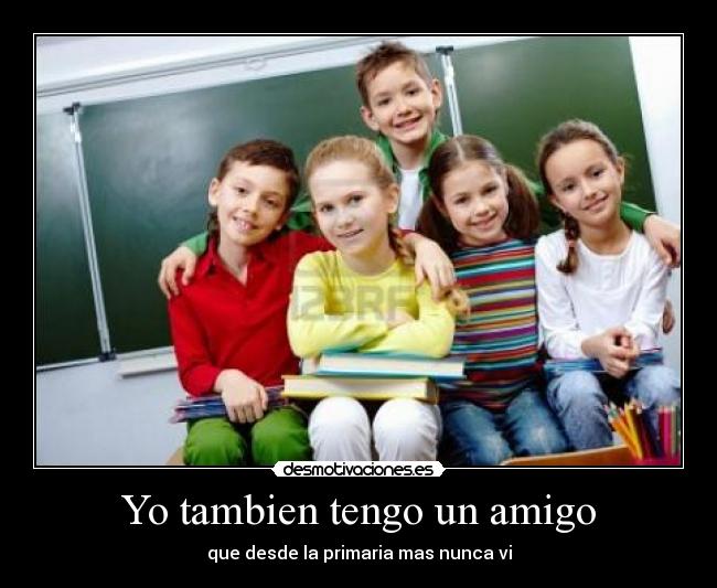 Yo tambien tengo un amigo - que desde la primaria mas nunca vi