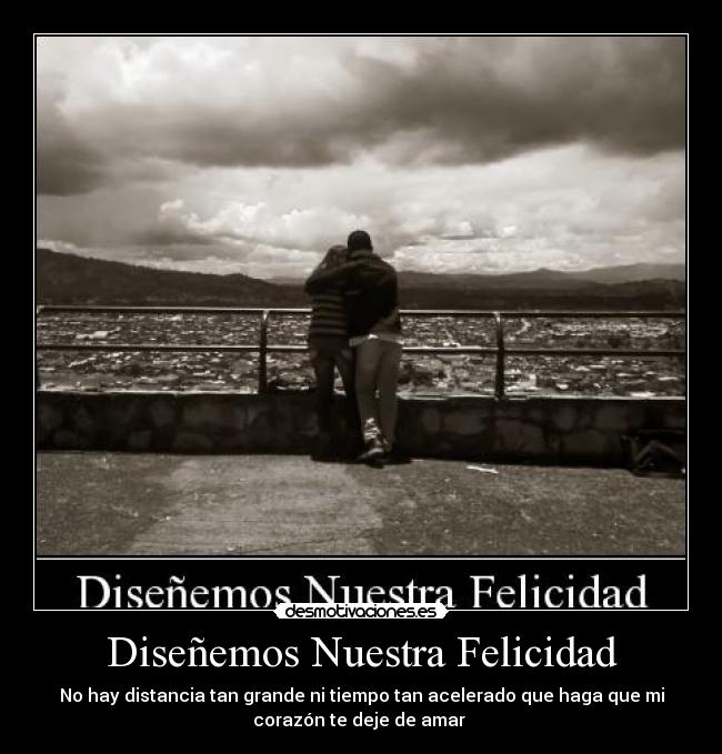 Diseñemos Nuestra Felicidad - No hay distancia tan grande ni tiempo tan acelerado que haga que mi
corazón te deje de amar
