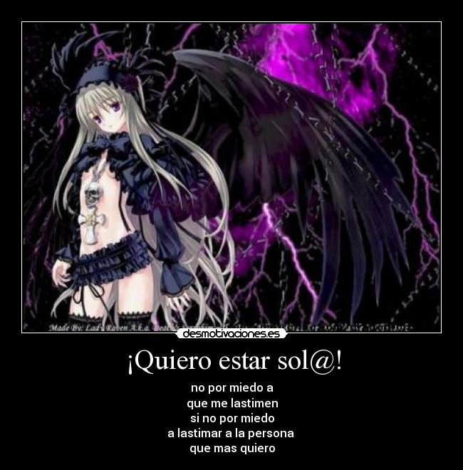 ¡Quiero estar sol@! - no por miedo a
que me lastimen
si no por miedo
a lastimar a la persona 
que mas quiero