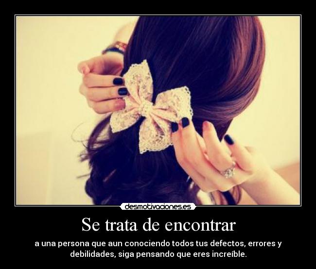 Se trata de encontrar - a una persona que aun conociendo todos tus defectos, errores y
debilidades, siga pensando que eres increíble.