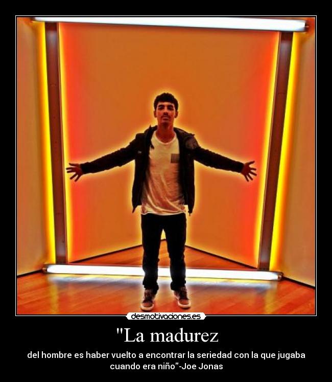 La madurez - del hombre es haber vuelto a encontrar la seriedad con la que jugaba
cuando era niño-Joe Jonas