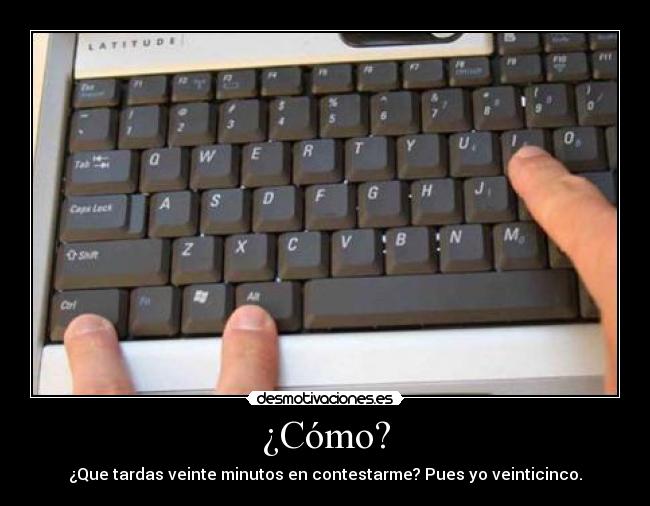 ¿Cómo? - ¿Que tardas veinte minutos en contestarme? Pues yo veinticinco.