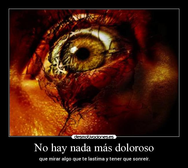No hay nada más doloroso - que mirar algo que te lastima y tener que sonreír.