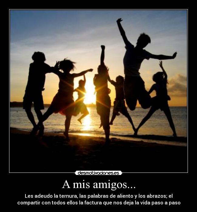 A mis amigos... - Les adeudo la ternura, las palabras de aliento y los abrazos; el
compartir con todos ellos la factura que nos deja la vida paso a paso