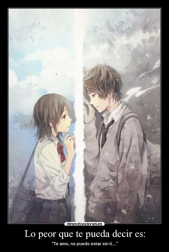 Lo peor que te pueda decir es: - Te amo, no puedo estar sin ti....