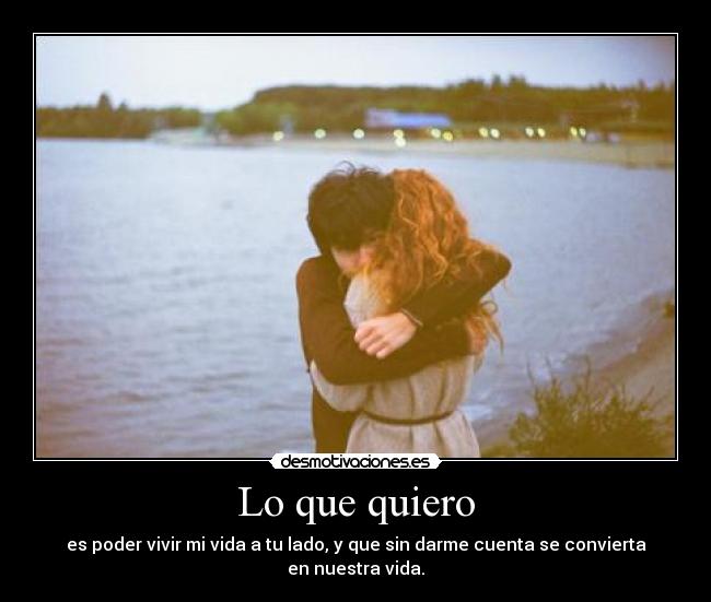 Lo que quiero - es poder vivir mi vida a tu lado, y que sin darme cuenta se convierta en nuestra vida.