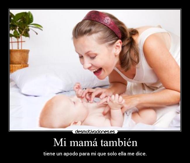 Mi mamá también - tiene un apodo para mi que solo ella me dice.