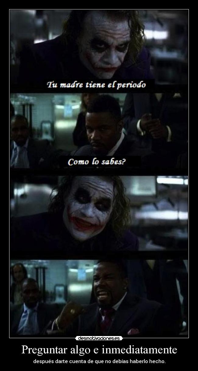 Preguntar algo e inmediatamente - después darte cuenta de que no debías haberlo hecho.