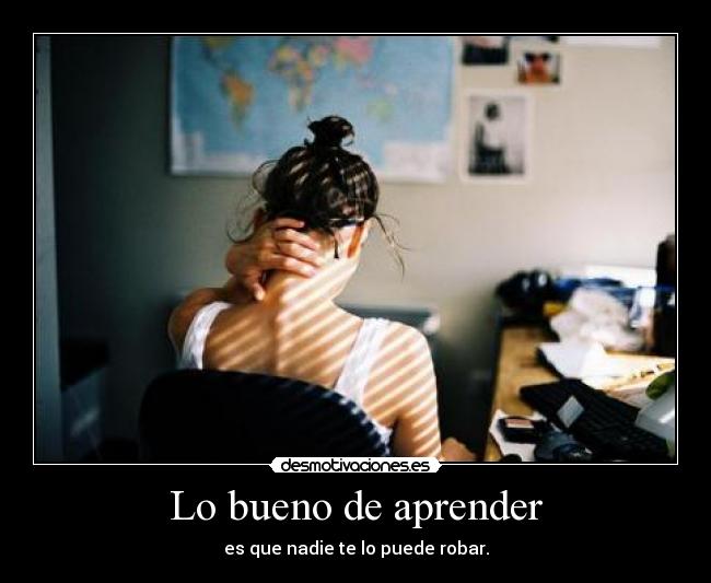 Lo bueno de aprender - es que nadie te lo puede robar.