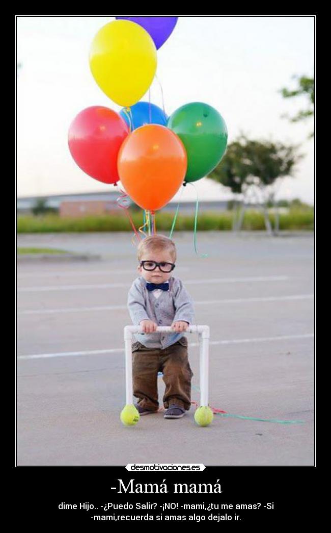 -Mamá mamá - dime Hijo.. -¿Puedo Salir? -¡NO! -mami,¿tu me amas? -Si
-mami,recuerda si amas algo dejalo ir.