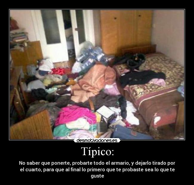 Típico: - No saber que ponerte, probarte todo el armario, y dejarlo tirado por
el cuarto, para que al final lo primero que te probaste sea lo que te
guste