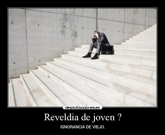 Reveldia de joven ? - IGNORANCIA DE VIEJO.