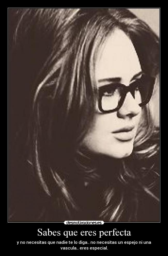 Sabes que eres perfecta - y no necesitas que nadie te lo diga.. no necesitas un espejo ni una
vascula.. eres especial.