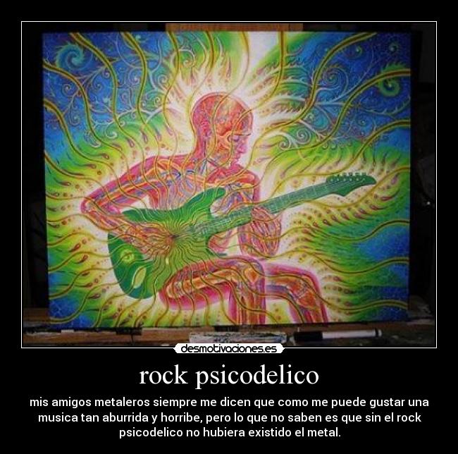rock psicodelico - mis amigos metaleros siempre me dicen que como me puede gustar una
musica tan aburrida y horribe, pero lo que no saben es que sin el rock
psicodelico no hubiera existido el metal.