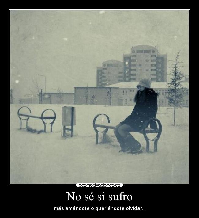 No sé si sufro - más amándote o queriéndote olvidar...