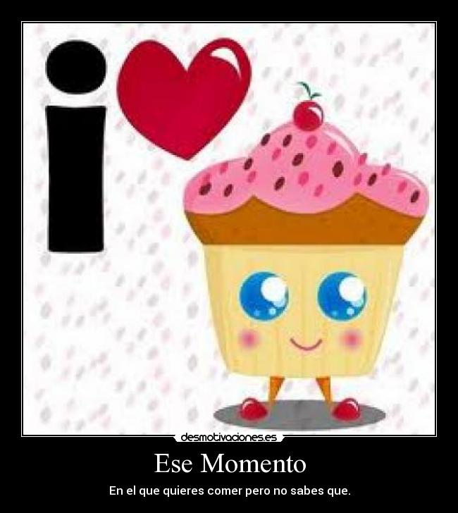 Ese Momento - En el que quieres comer pero no sabes que.