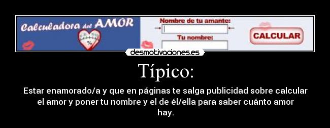 Típico: - Estar enamorado/a y que en páginas te salga publicidad sobre calcular
el amor y poner tu nombre y el de él/ella para saber cuánto amor
hay.