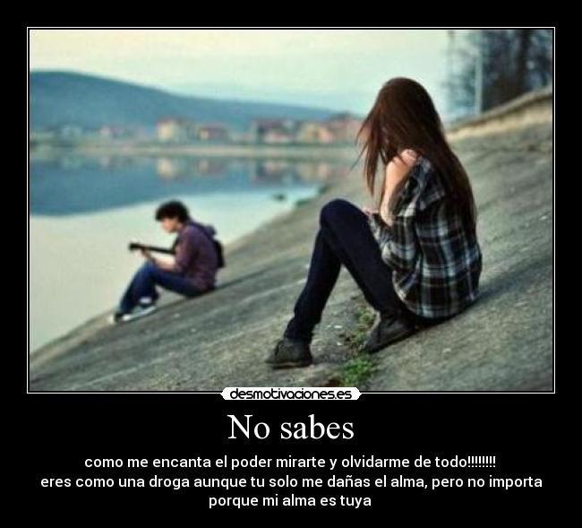 No sabes - como me encanta el poder mirarte y olvidarme de todo!!!!!!!!
eres como una droga aunque tu solo me dañas el alma, pero no importa
porque mi alma es tuya