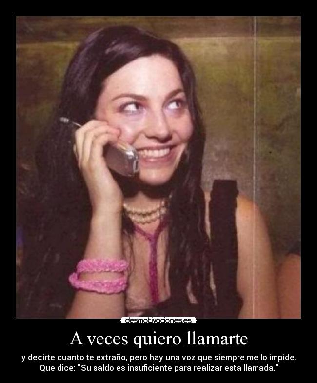 A veces quiero llamarte - y decirte cuanto te extraño, pero hay una voz que siempre me lo impide.
Que dice: Su saldo es insuficiente para realizar esta llamada.