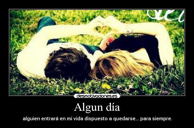 Algun día - alguien entrará en mi vida dispuesto a quedarse... para siempre.