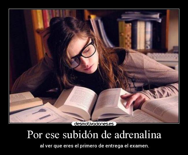 Por ese subidón de adrenalina - al ver que eres el primero de entrega el examen.