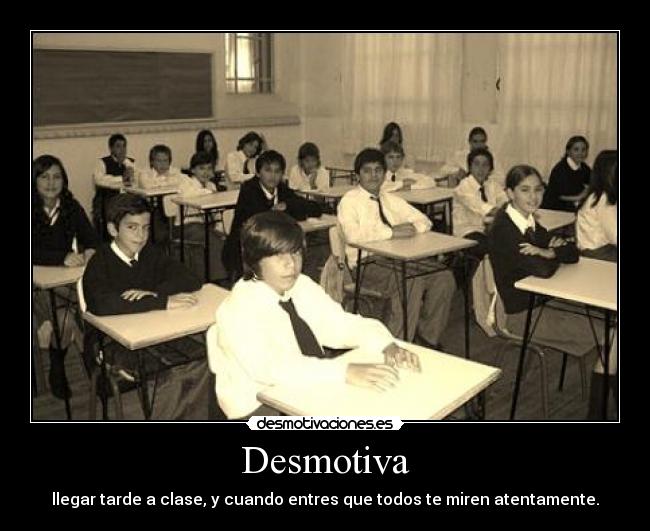 Desmotiva - llegar tarde a clase, y cuando entres que todos te miren atentamente.