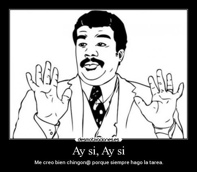 Ay si, Ay si - Me creo bien chingon@ porque siempre hago la tarea.