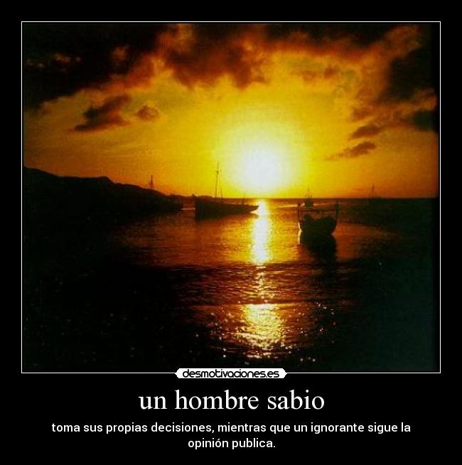un hombre sabio - toma sus propias decisiones, mientras que un ignorante sigue la opinión publica.