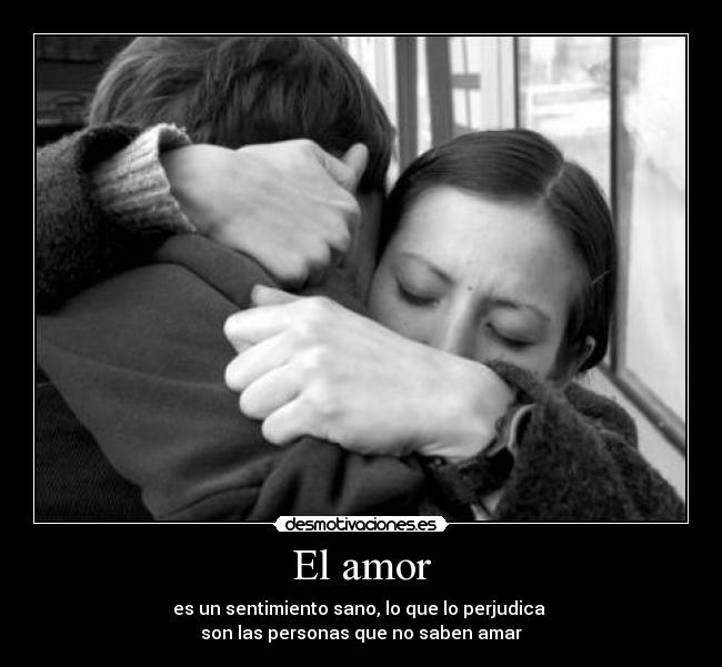 El amor - es un sentimiento sano, lo que lo perjudica 
son las personas que no saben amar