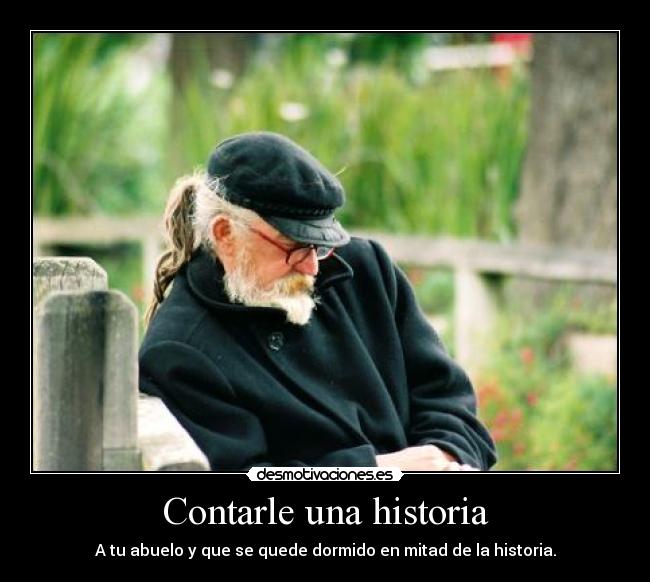 Contarle una historia - A tu abuelo y que se quede dormido en mitad de la historia.