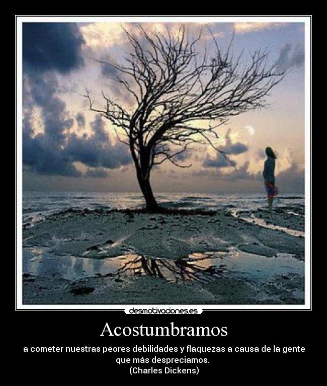 Acostumbramos - a cometer nuestras peores debilidades y flaquezas a causa de la gente
que más despreciamos. 
(Charles Dickens)