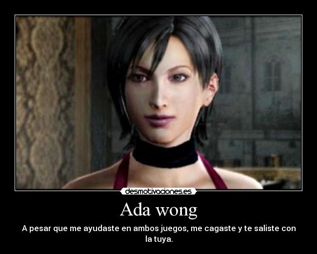 Ada wong - A pesar que me ayudaste en ambos juegos, me cagaste y te saliste con la tuya.