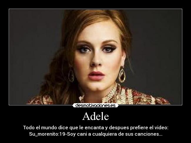 Adele - Todo el mundo dice que le encanta y despues prefiere el video:
Su_morenito:19-Soy cani a cualquiera de sus canciones...