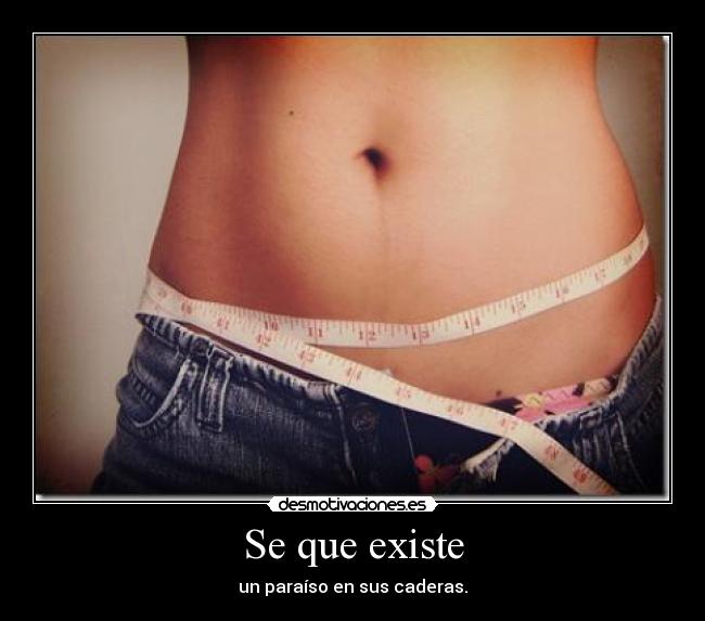 Se que existe - un paraíso en sus caderas.