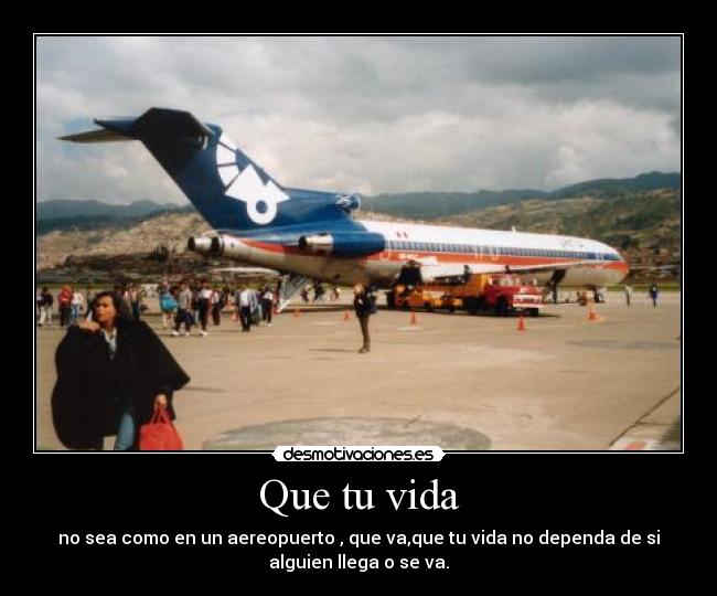 Que tu vida - no sea como en un aereopuerto , que va,que tu vida no dependa de si
alguien llega o se va.