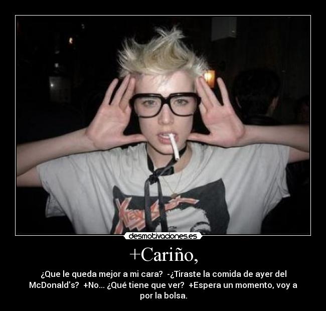 +Cariño, - ¿Que le queda mejor a mi cara?  -¿Tiraste la comida de ayer del
McDonalds?  +No... ¿Qué tiene que ver?  +Espera un momento, voy a
por la bolsa.