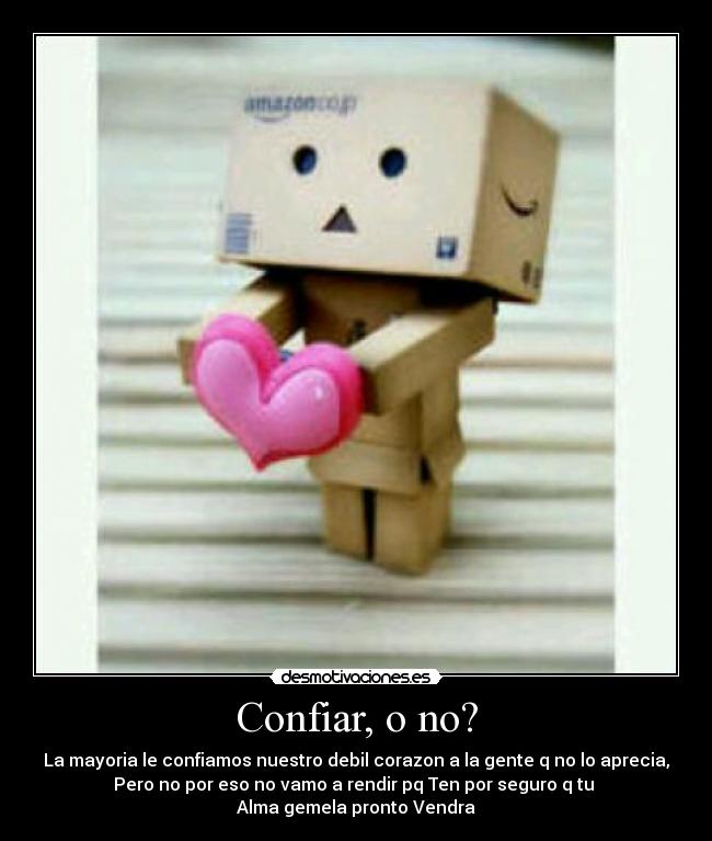Confiar, o no? - La mayoria le confiamos nuestro debil corazon a la gente q no lo aprecia,
Pero no por eso no vamo a rendir pq Ten por seguro q tu 
Alma gemela pronto Vendra