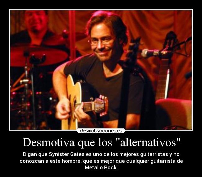 Desmotiva que los alternativos - Digan que Synister Gates es uno de los mejores guitarristas y no
conozcan a este hombre, que es mejor que cualquier guitarrista de
Metal o Rock.