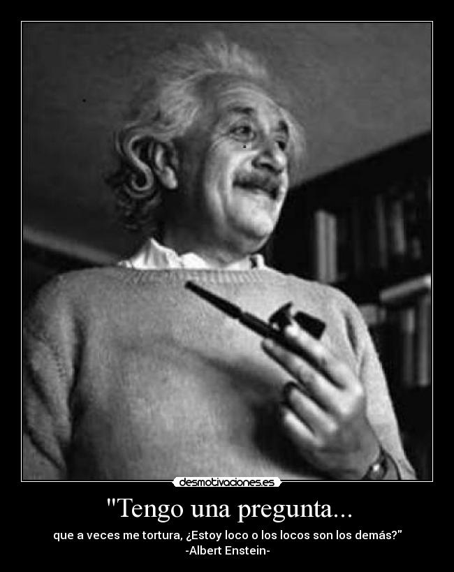 Tengo una pregunta... - que a veces me tortura, ¿Estoy loco o los locos son los demás?
-Albert Enstein-