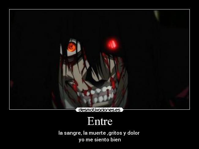 Entre - la sangre, la muerte ,gritos y dolor
yo me siento bien