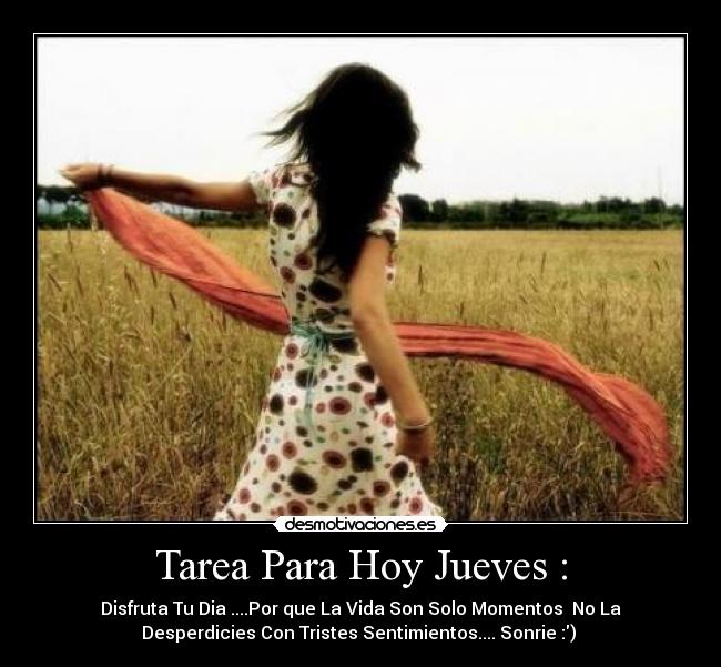 Tarea Para Hoy Jueves : - Disfruta Tu Dia ....Por que La Vida Son Solo Momentos  No La
Desperdicies Con Tristes Sentimientos.... Sonrie :) 