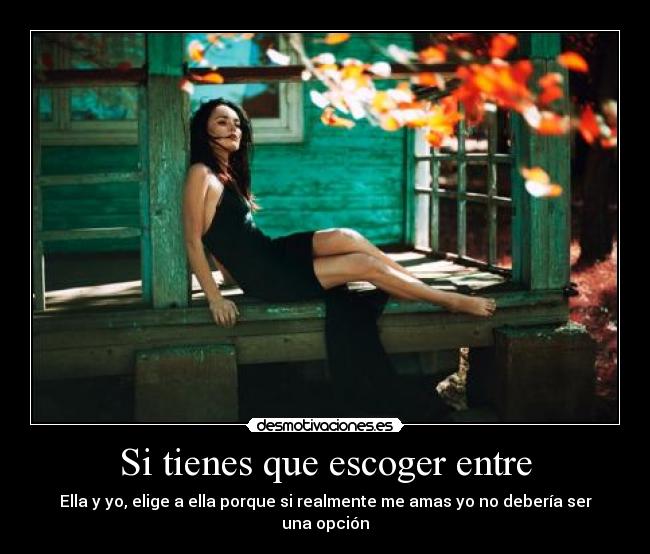 Si tienes que escoger entre - Ella y yo, elige a ella porque si realmente me amas yo no debería ser una opción
