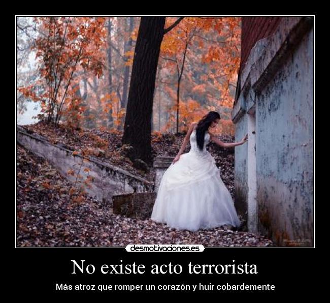 No existe acto terrorista - Más atroz que romper un corazón y huir cobardemente