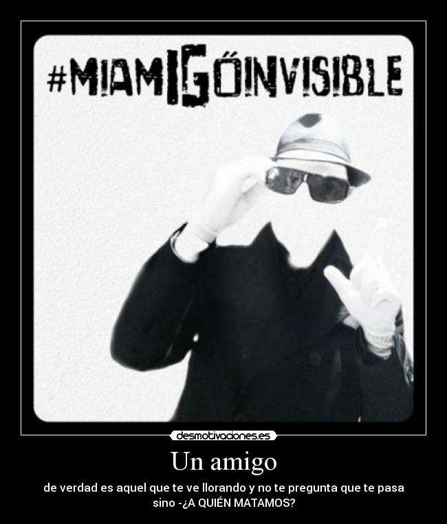 Un amigo - de verdad es aquel que te ve llorando y no te pregunta que te pasa
sino -¿A QUIÉN MATAMOS?