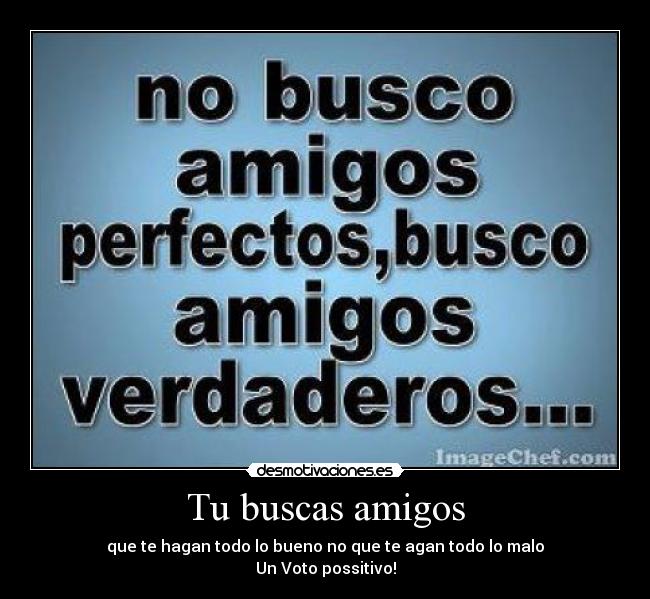Tu buscas amigos - que te hagan todo lo bueno no que te agan todo lo malo
Un Voto possitivo!
