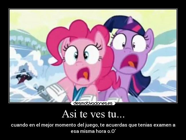 Asi te ves tu... - cuando en el mejor momento del juego, te acuerdas que tenias examen a
esa misma hora o.O