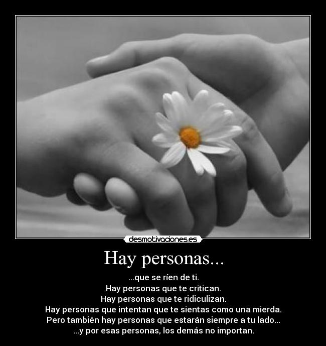 Hay personas... - ...que se ríen de ti.
Hay personas que te critican.
Hay personas que te ridiculizan.
Hay personas que intentan que te sientas como una mierda.
Pero también hay personas que estarán siempre a tu lado...
...y por esas personas, los demás no importan.